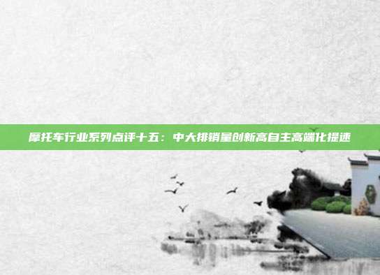 摩托车行业系列点评十五:中大排销量创新高自主高端化提速