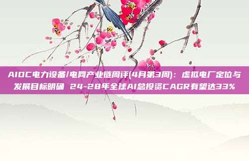 AIDC电力设备/电网产业链周评(4月第3周):虚拟电厂定位与发展目标明确 24-28年全球AI总投资CAGR有望达33%