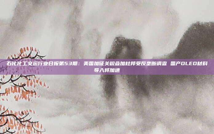 石化化工交运行业日报第53期:美国加征关税叠加杜邦受反垄断调查 国产OLED材料导入将加速