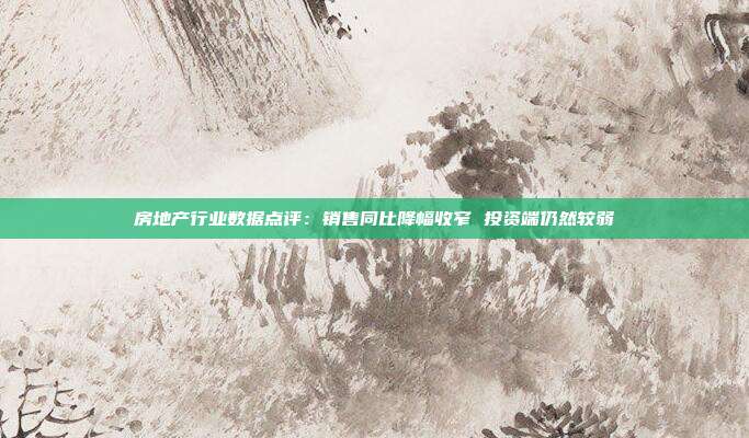 房地产行业数据点评:销售同比降幅收窄 投资端仍然较弱