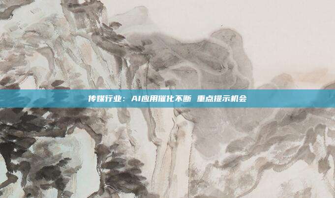 传媒行业:AI应用催化不断 重点提示机会