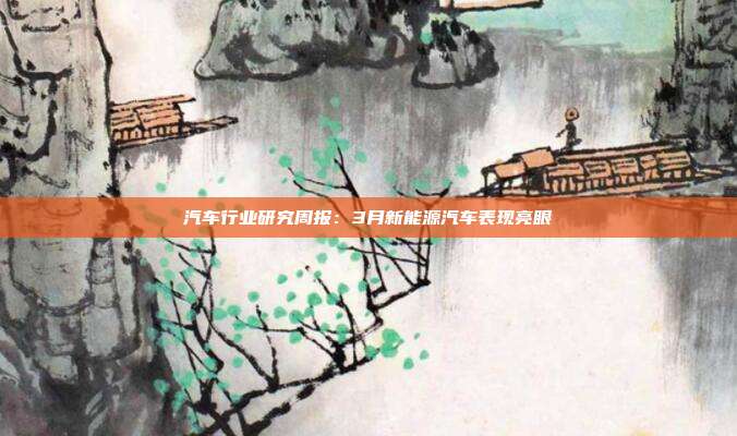 汽车行业研究周报:3月新能源汽车表现亮眼