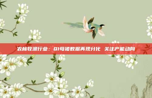 农林牧渔行业:Q1母猪数据再现分化 关注产能动向