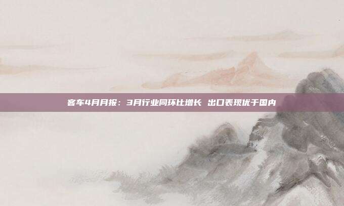 客车4月月报:3月行业同环比增长 出口表现优于国内