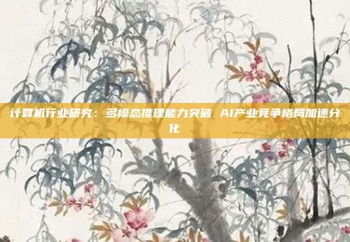计算机行业研究：多模态推理能力突破 AI产业竞争格局加速分化