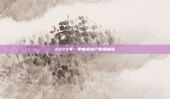 2025年一季度房地产数据解读
