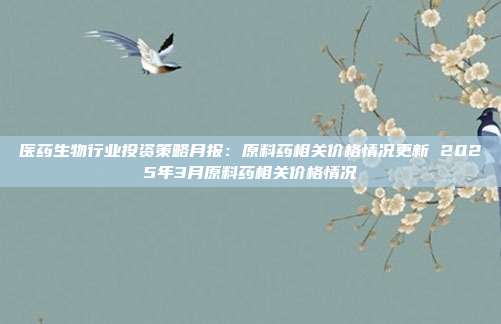 医药生物行业投资策略月报:原料药相关价格情况更新 2025年3月原料药相关价格情况