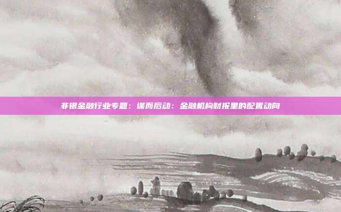 非银金融行业专题:谋而后动:金融机构财报里的配置动向