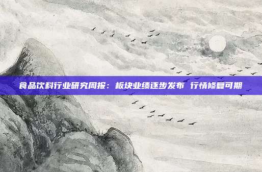 食品饮料行业研究周报:板块业绩逐步发布 行情修复可期
