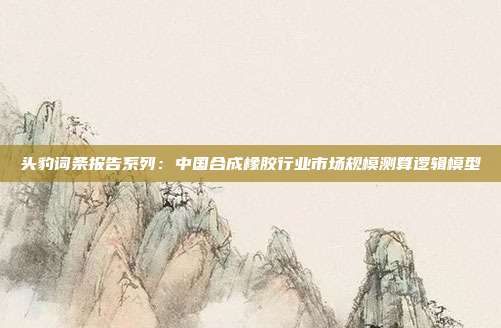 头豹词条报告系列：中国合成橡胶行业市场规模测算逻辑模型
