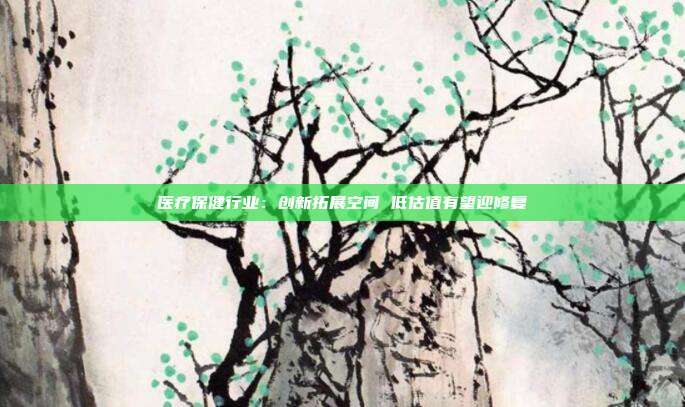 医疗保健行业:创新拓展空间 低估值有望迎修复