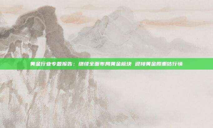 黄金行业专题报告:继续全面布局黄金板块 迎接黄金股重估行情