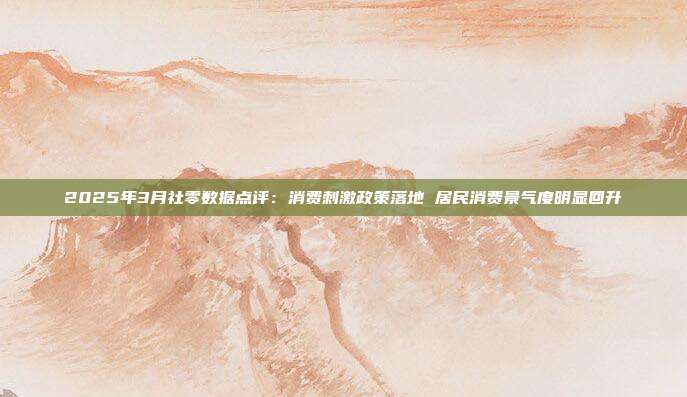 2025年3月社零数据点评:消费刺激政策落地 居民消费景气度明显回升