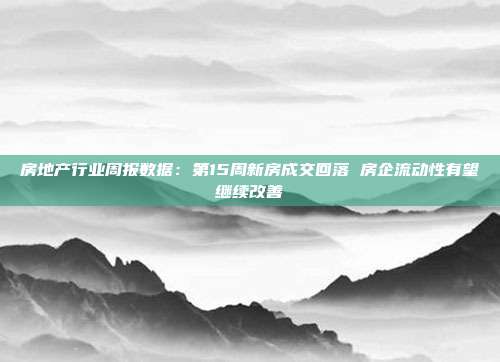 房地产行业周报数据:第15周新房成交回落 房企流动性有望继续改善