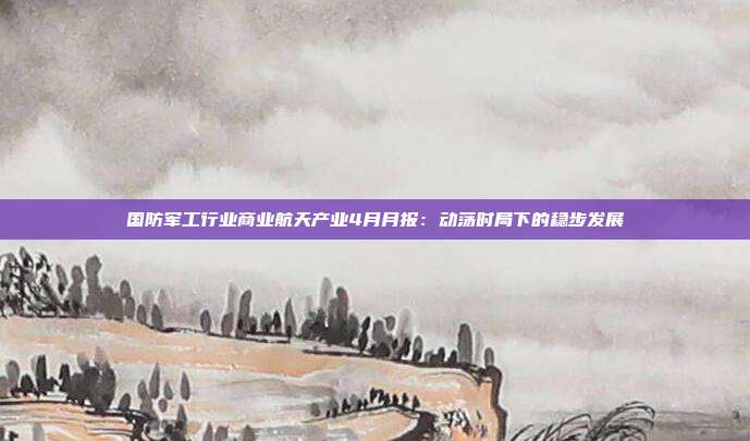 国防军工行业商业航天产业4月月报:动荡时局下的稳步发展