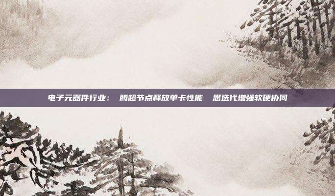 电子元器件行业:昇腾超节点释放单卡性能 昇思迭代增强软硬协同