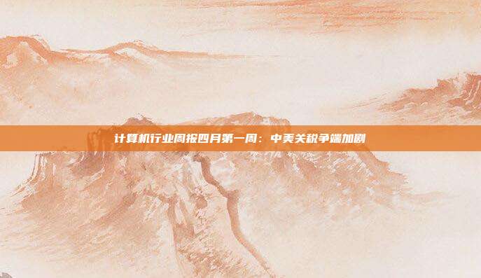 计算机行业周报四月第一周:中美关税争端加剧