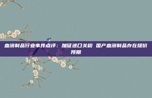 血液制品行业事件点评:加征进口关税 国产血液制品存在提价预期