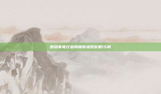 数码家电行业周度市场观察第15周