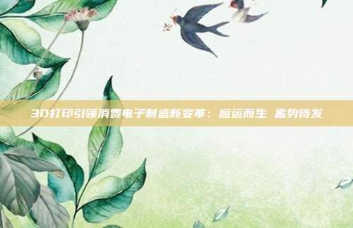 3D打印引领消费电子制造新变革:应运而生 蓄势待发