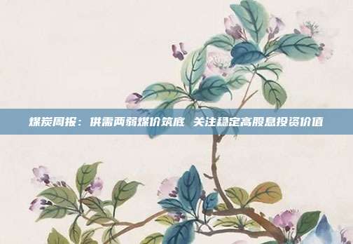 煤炭周报:供需两弱煤价筑底 关注稳定高股息投资价值