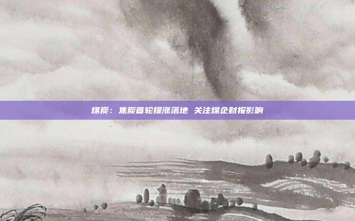 煤炭:焦炭首轮提涨落地 关注煤企财报影响