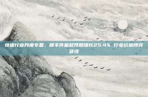 快递行业月度专题:顺丰件量超预期增长25.4% 行业价格博弈延续