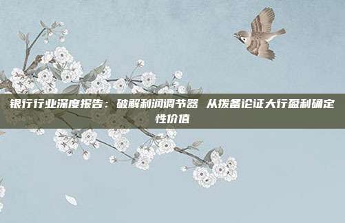 银行行业深度报告:破解利润调节器 从拨备论证大行盈利确定性价值