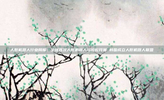 人形机器人行业周报:全球首次人形机器人马拉松开赛 韩国成立人形机器人联盟