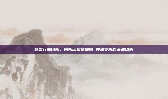 食饮行业周报:财报迎密集披露 关注零售新品进山姆