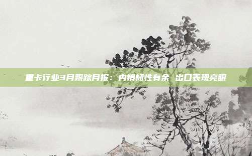 重卡行业3月跟踪月报:内销韧性有余 出口表现亮眼