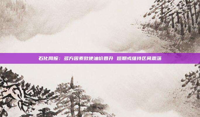 石化周报:多方因素致使油价回升 短期或维持区间震荡