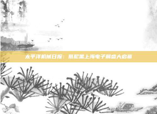 太平洋机械日报:慕尼黑上海电子展盛大启幕