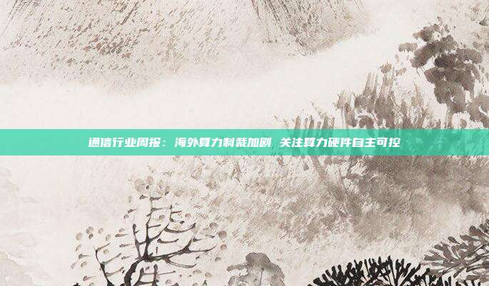 通信行业周报:海外算力制裁加剧 关注算力硬件自主可控