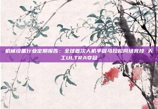机械设备行业定期报告:全球首次人机半程马拉松同场竞技 天工ULTRA夺冠