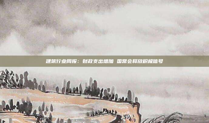 建筑行业周报:财政支出增加 国常会释放积极信号