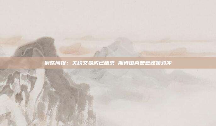 钢铁周报:关税交易或已结束 期待国内宏观政策对冲