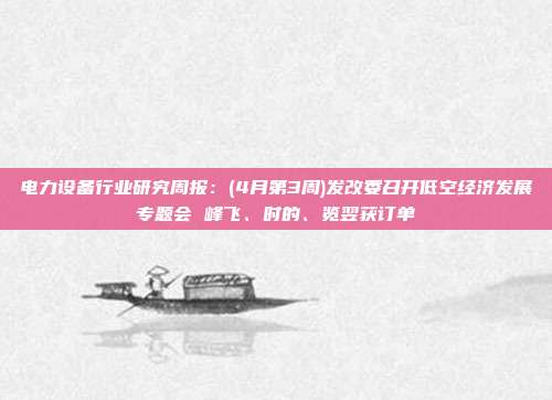 电力设备行业研究周报:(4月第3周)发改委召开低空经济发展专题会 峰飞、时的、览翌获订单