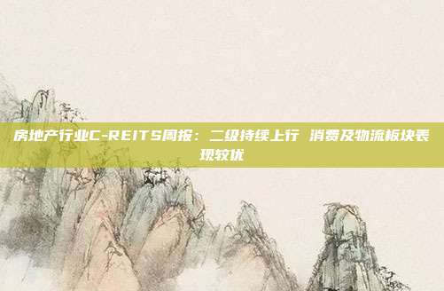 房地产行业C-REITS周报:二级持续上行 消费及物流板块表现较优