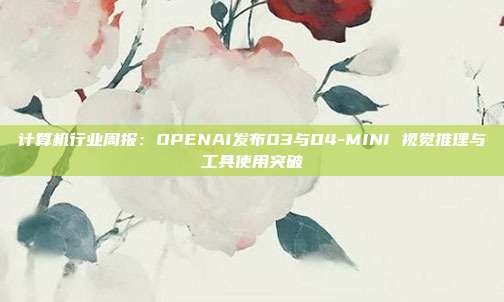 计算机行业周报:OPENAI发布O3与O4-MINI 视觉推理与工具使用突破