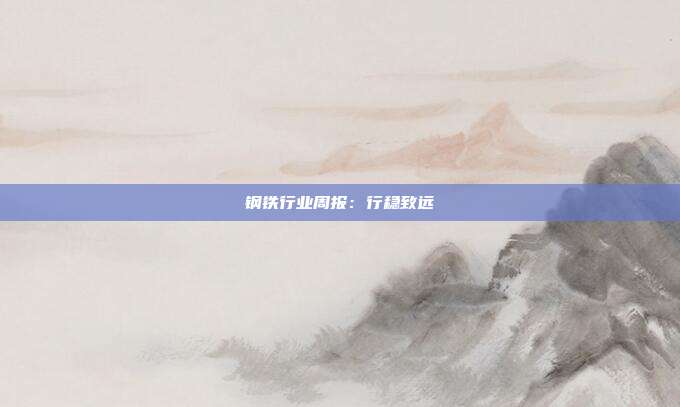 钢铁行业周报:行稳致远