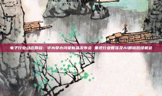 电子行业动态跟踪:华为举办鸿蒙新品发布会 重视行业智驾及AI眼镜后续机会