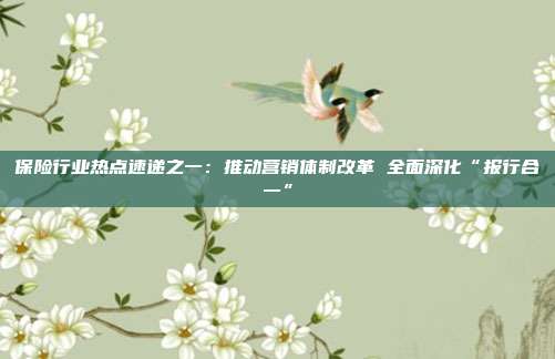 保险行业热点速递之一:推动营销体制改革 全面深化“报行合一”