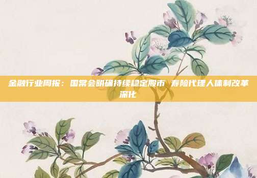 金融行业周报:国常会明确持续稳定股市 寿险代理人体制改革深化