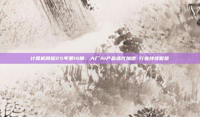 计算机周报25年第14期:大厂AI产品迭代加速 行业持续繁荣