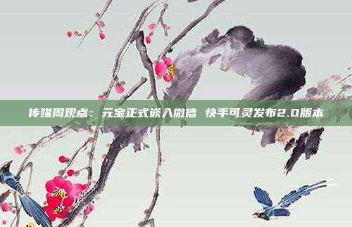 传媒周观点:元宝正式嵌入微信 快手可灵发布2.0版本