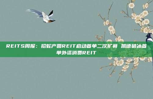 REITS周报:招蛇产园REIT启动首单二次扩募 凯德破冰首单外资消费REIT