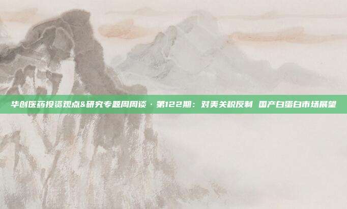 华创医药投资观点&研究专题周周谈·第122期：对美关税反制 国产白蛋白市场展望