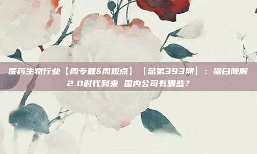 医药生物行业【周专题&周观点】【总第393期】:蛋白降解2.0时代到来 国内公司有哪些?