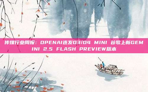 传媒行业周报:OPENAI连发O3/O4 MINI 谷歌上新GEMINI 2.5 FLASH PREVIEW版本